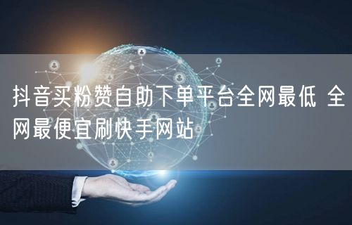 抖音买粉赞自助下单平台全网最低 全网最便宜刷快手网站