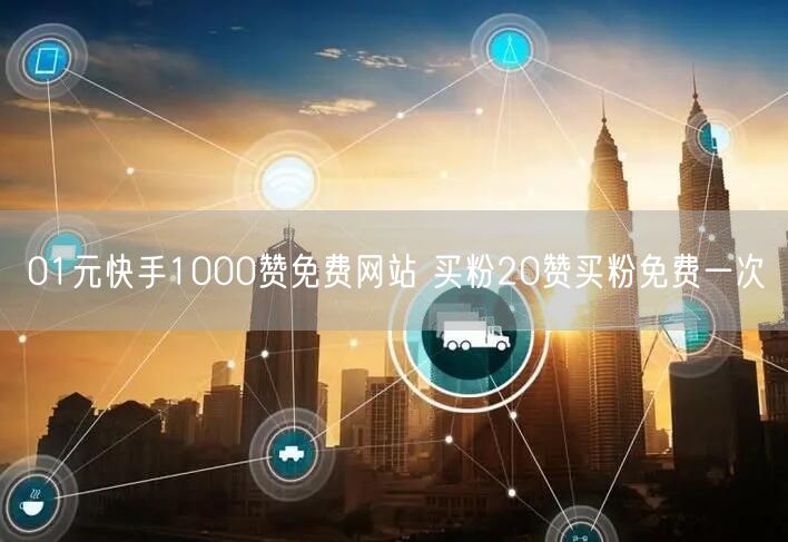01元快手1000赞免费网站 买粉20赞买粉免费一次