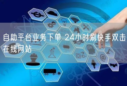 自助平台业务下单 24小时刷快手双击在线网站