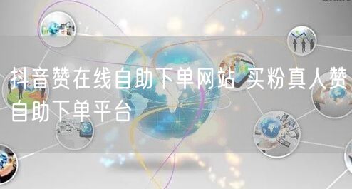 抖音赞在线自助下单网站 买粉真人赞自助下单平台