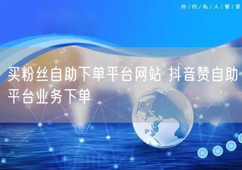 买粉丝自助下单平台网站 抖音赞自助平台业务下单
