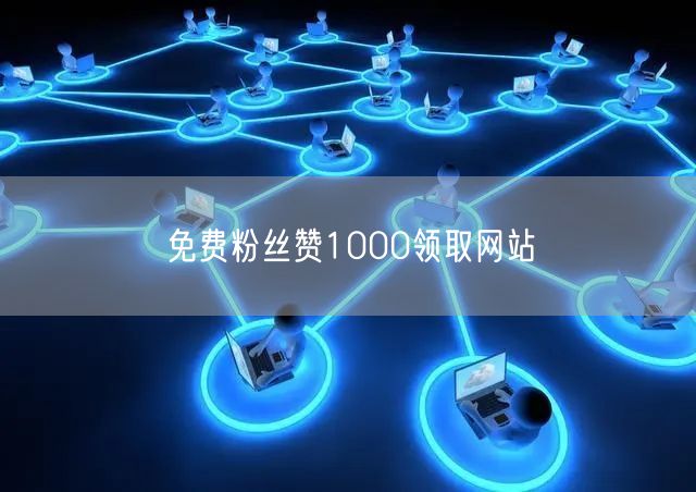 免费粉丝赞1000领取网站