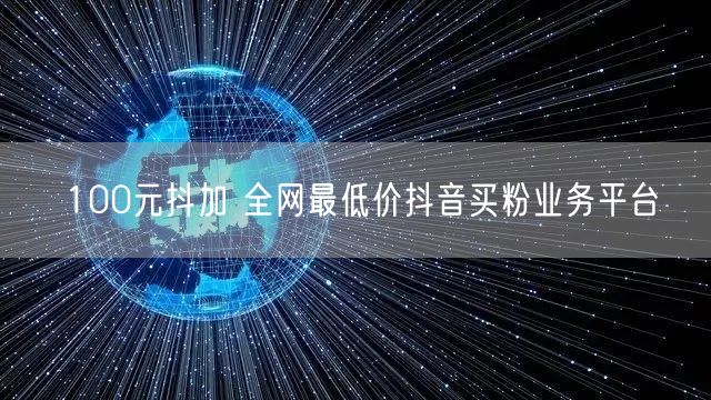 100元抖加 全网最低价抖音买粉业务平台