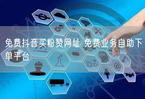 免费抖音买粉赞网址 免费业务自助下单平台