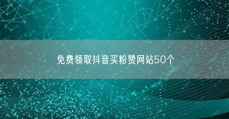 免费领取抖音买粉赞网站50个