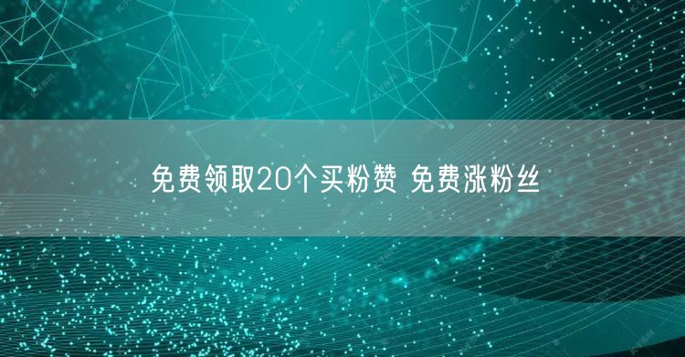 免费领取20个买粉赞 免费涨粉丝