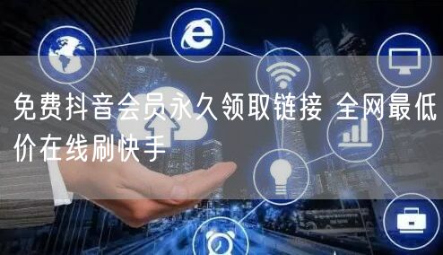 免费抖音会员永久领取链接 全网最低价在线刷快手