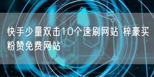 快手少量双击10个速刷网站 梓豪买粉赞免费网站