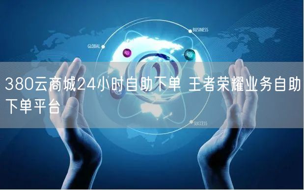 380云商城24小时自助下单 王者荣耀业务自助下单平台