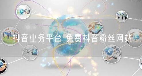 抖音业务平台 免费抖音粉丝网站