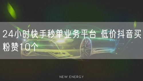 24小时快手秒单业务平台 低价抖音买粉赞10个