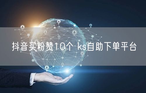 抖音买粉赞10个 ks自助下单平台