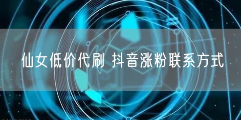 仙女低价代刷 抖音涨粉联系方式