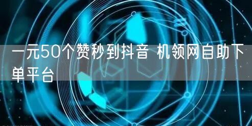 一元50个赞秒到抖音 机领网自助下单平台