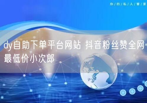 dy自助下单平台网站 抖音粉丝赞全网最低价小次郎