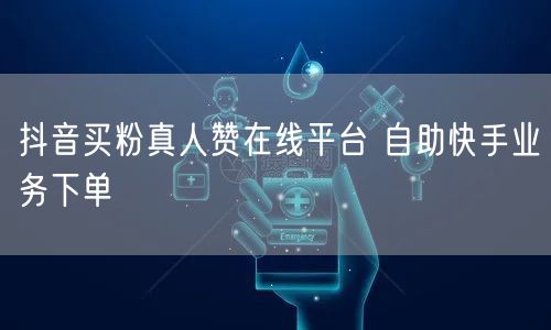 抖音买粉真人赞在线平台 自助快手业务下单