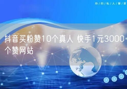 抖音买粉赞10个真人 快手1元3000个赞网站