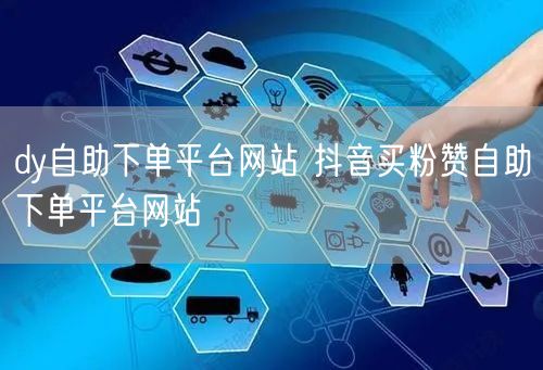 dy自助下单平台网站 抖音买粉赞自助下单平台网站