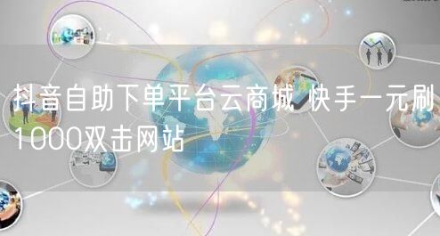 抖音自助下单平台云商城 快手一元刷1000双击网站