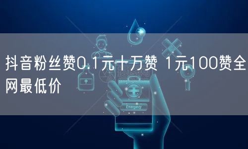 抖音粉丝赞0.1元十万赞 1元100赞全网最低价