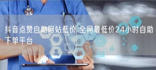 抖音点赞自助网站低价 全网最低价24小时自助下单平台