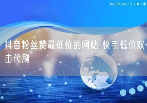抖音粉丝赞最低价的网站 快手低价双击代刷