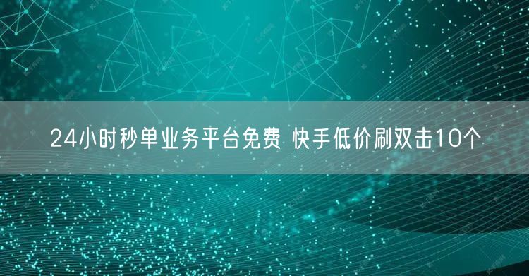 24小时秒单业务平台免费 快手低价刷双击10个