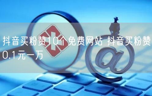 抖音买粉赞10个免费网站 抖音买粉赞0.1元一万