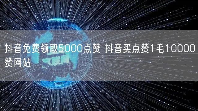 抖音免费领取5000点赞 抖音买点赞1毛10000赞网站
