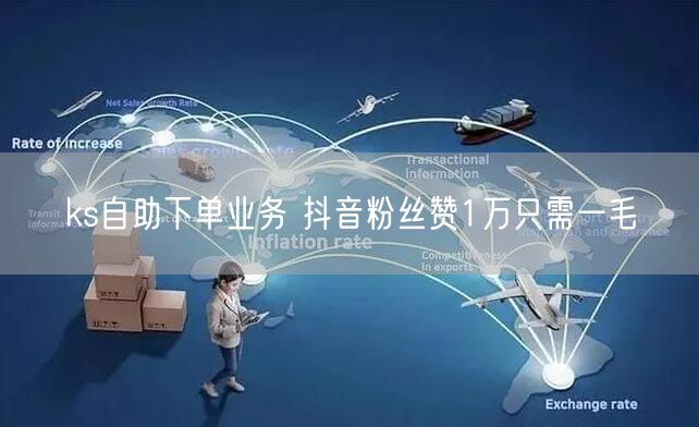 ks自助下单业务 抖音粉丝赞1万只需一毛