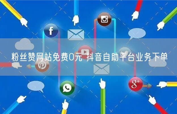 粉丝赞网站免费0元 抖音自助平台业务下单