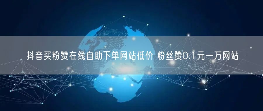 抖音买粉赞在线自助下单网站低价 粉丝赞0.1元一万网站
