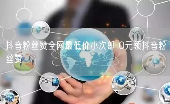 抖音粉丝赞全网最低价小次郎 0元领抖音粉丝赞