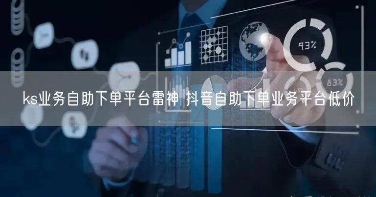 ks业务自助下单平台雷神 抖音自助下单业务平台低价