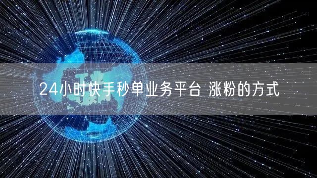 24小时快手秒单业务平台 涨粉的方式