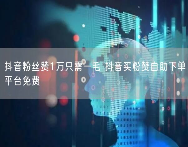 抖音粉丝赞1万只需一毛 抖音买粉赞自助下单平台免费