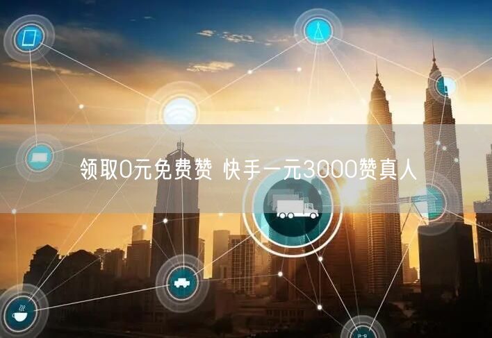 领取0元免费赞 快手一元3000赞真人