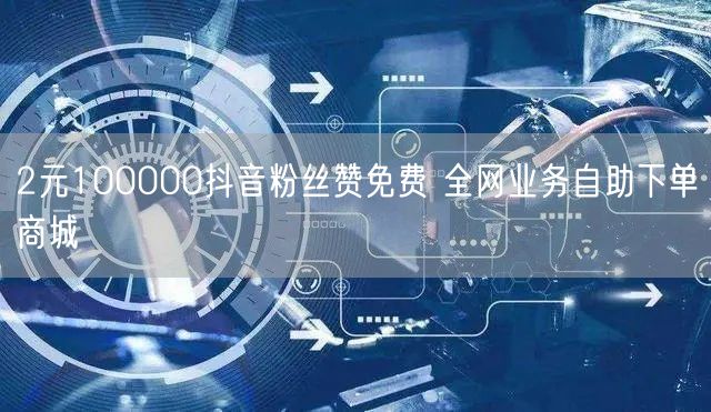 2元100000抖音粉丝赞免费 全网业务自助下单商城