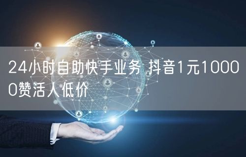 24小时自助快手业务 抖音1元10000赞活人低价