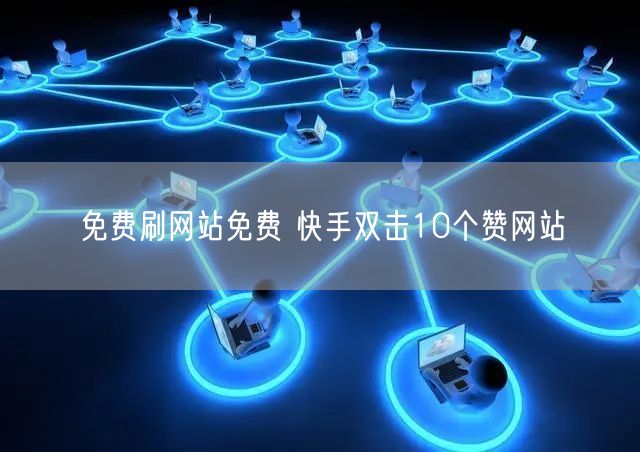 免费刷网站免费 快手双击10个赞网站