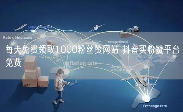 每天免费领取1000粉丝赞网站 抖音买粉赞平台免费