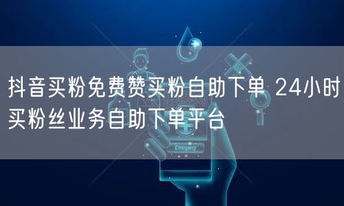 抖音买粉免费赞买粉自助下单 24小时买粉丝业务自助下单平台