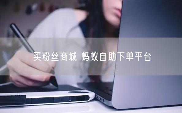 买粉丝商城 蚂蚁自助下单平台