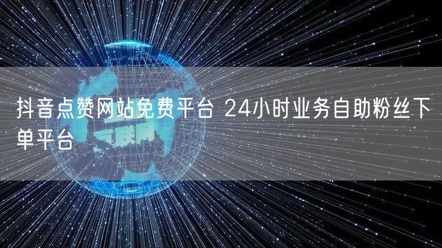 抖音点赞网站免费平台 24小时业务自助粉丝下单平台
