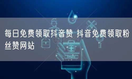 每日免费领取抖音赞 抖音免费领取粉丝赞网站