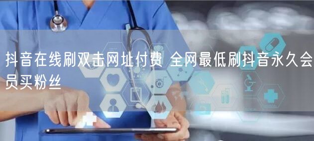 抖音在线刷双击网址付费 全网最低刷抖音永久会员买粉丝