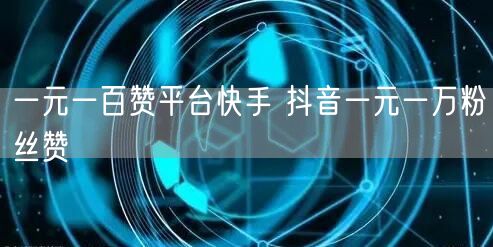 一元一百赞平台快手 抖音一元一万粉丝赞