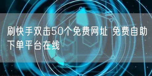 刷快手双击50个免费网址 免费自助下单平台在线