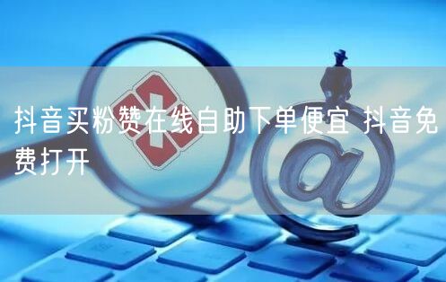 抖音买粉赞在线自助下单便宜 抖音免费打开