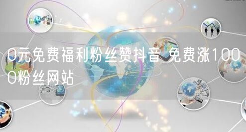 0元免费福利粉丝赞抖音 免费涨1000粉丝网站